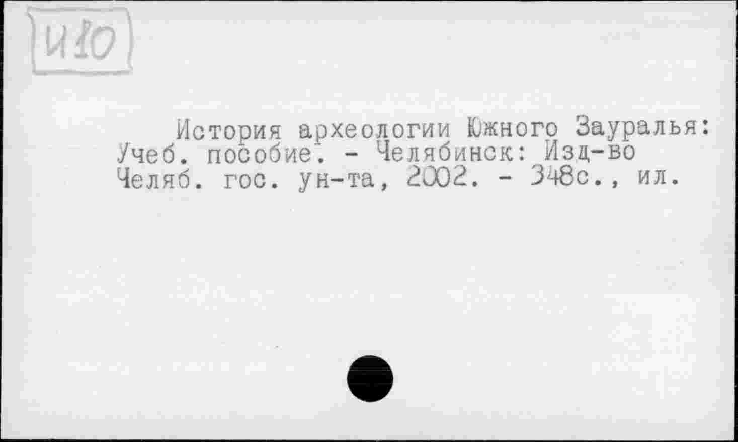 ﻿История археологии Южного Зауралья: Учеб, пособие’. - Челябинск:лИзд-во Челяб. гос. ун-та, 3002. - 348с., ил.